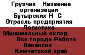 Грузчик › Название организации ­ Бутырских Н. С. › Отрасль предприятия ­ Логистика › Минимальный оклад ­ 16 000 - Все города Работа » Вакансии   . Камчатский край,Петропавловск-Камчатский г.